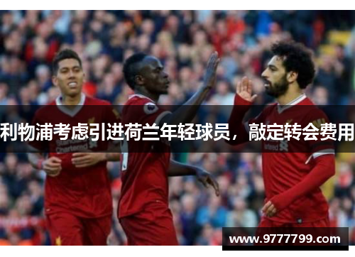 利物浦考虑引进荷兰年轻球员，敲定转会费用